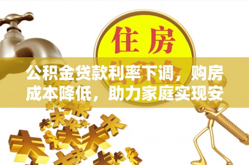 德惠公积金贷款利率下调，购房成本降低，助力家庭实现安居梦