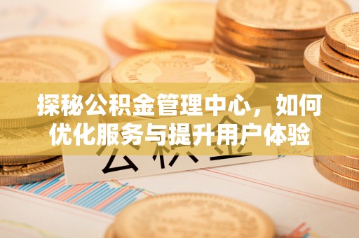 德惠探秘公积金管理中心，如何优化服务与提升用户体验