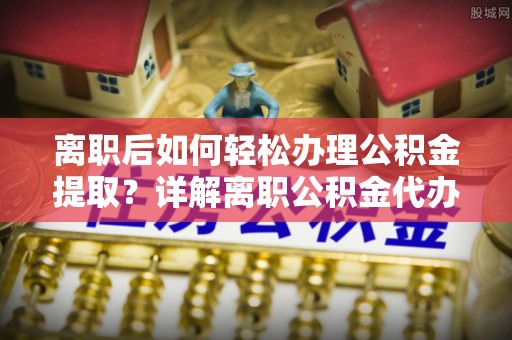 德惠离职后如何轻松办理公积金提取？详解离职公积金代办提取流程