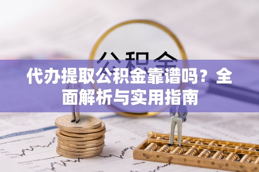 德惠代办提取公积金靠谱吗？全面解析与实用指南