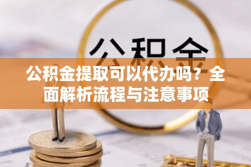 德惠公积金提取可以代办吗？全面解析流程与注意事项