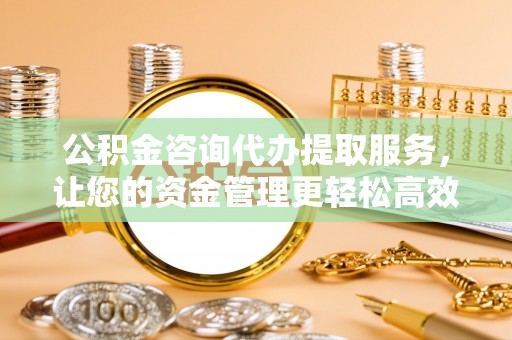 德惠公积金咨询代办提取服务，让您的资金管理更轻松高效