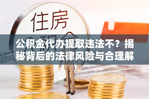 德惠公积金代办提取违法不？揭秘背后的法律风险与合理解决方案