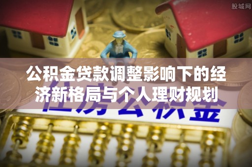 德惠公积金贷款调整影响下的经济新格局与个人理财规划