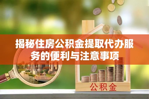 德惠揭秘住房公积金提取代办服务的便利与注意事项