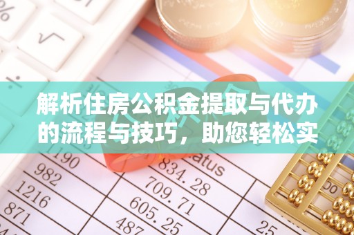 德惠解析住房公积金提取与代办的流程与技巧，助您轻松实现资金流动