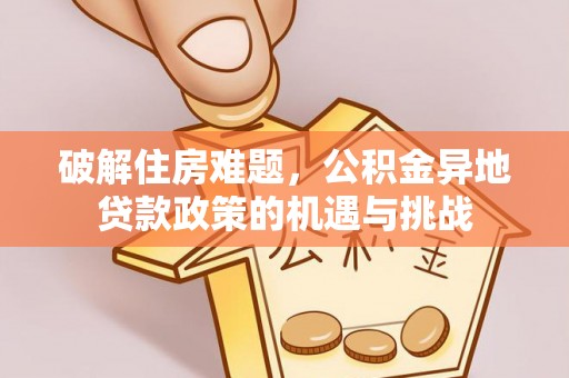 德惠破解住房难题，公积金异地贷款政策的机遇与挑战