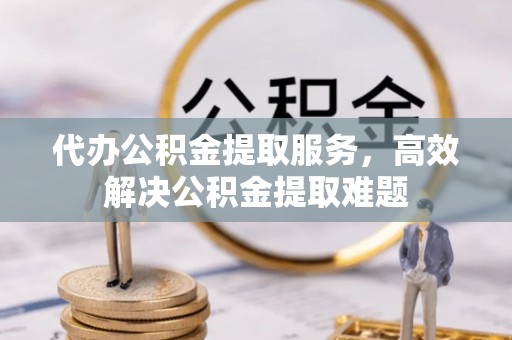 德惠代办公积金提取服务，高效解决公积金提取难题