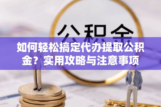 德惠如何轻松搞定代办提取公积金？实用攻略与注意事项