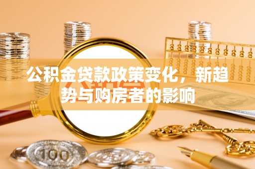 德惠公积金贷款政策变化，新趋势与购房者的影响