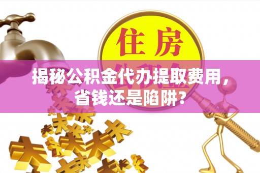 德惠揭秘公积金代办提取费用，省钱还是陷阱？
