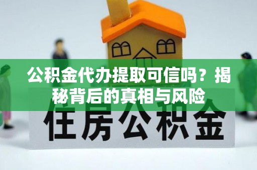 德惠公积金代办提取可信吗？揭秘背后的真相与风险