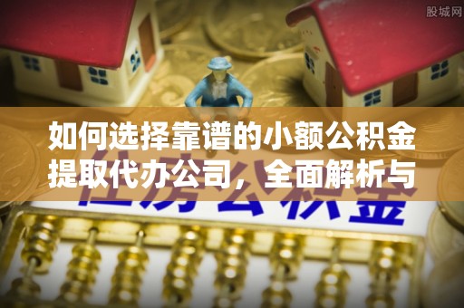 德惠如何选择靠谱的小额公积金提取代办公司，全面解析与实用指南