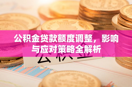 德惠公积金贷款额度调整，影响与应对策略全解析