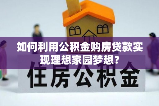 德惠如何利用公积金购房贷款实现理想家园梦想？