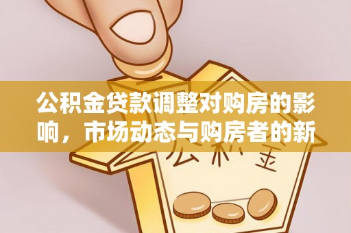 德惠公积金贷款调整对购房的影响，市场动态与购房者的新选择