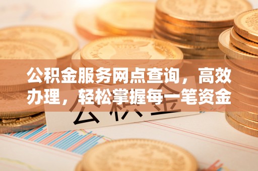 德惠公积金服务网点查询，高效办理，轻松掌握每一笔资金动态