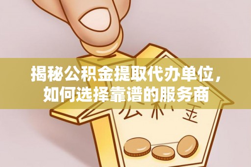 德惠揭秘公积金提取代办单位，如何选择靠谱的服务商