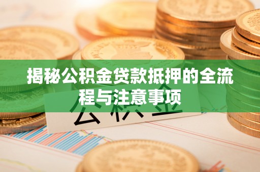 德惠揭秘公积金贷款抵押的全流程与注意事项