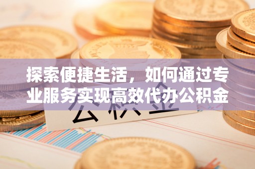 德惠探索便捷生活，如何通过专业服务实现高效代办公积金提取