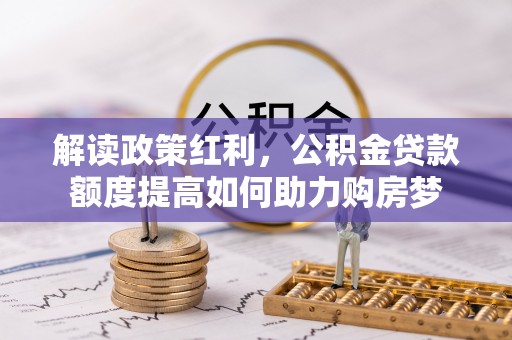 德惠解读政策红利，公积金贷款额度提高如何助力购房梦