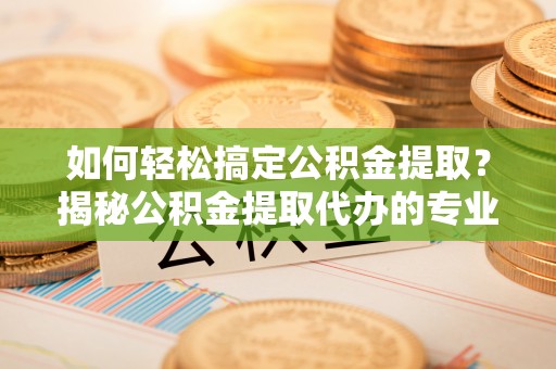 德惠如何轻松搞定公积金提取？揭秘公积金提取代办的专业服务