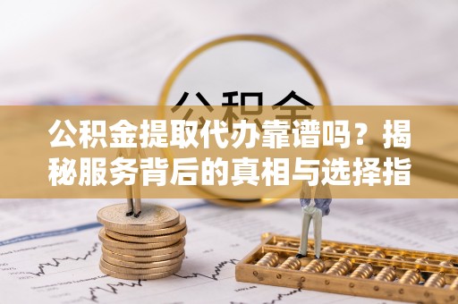 德惠公积金提取代办靠谱吗？揭秘服务背后的真相与选择指南