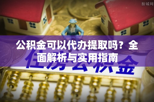 德惠公积金可以代办提取吗？全面解析与实用指南