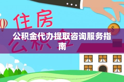 德惠公积金代办提取咨询服务指南