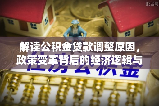 德惠解读公积金贷款调整原因，政策变革背后的经济逻辑与民生影响