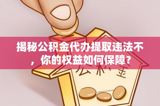 德惠揭秘公积金代办提取违法不，你的权益如何保障？
